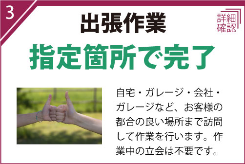 自宅・ガレージ・会社・ガレージなど、お客様の都合の良い場所まで訪問して作業を行います。作業中の立会は不要です。